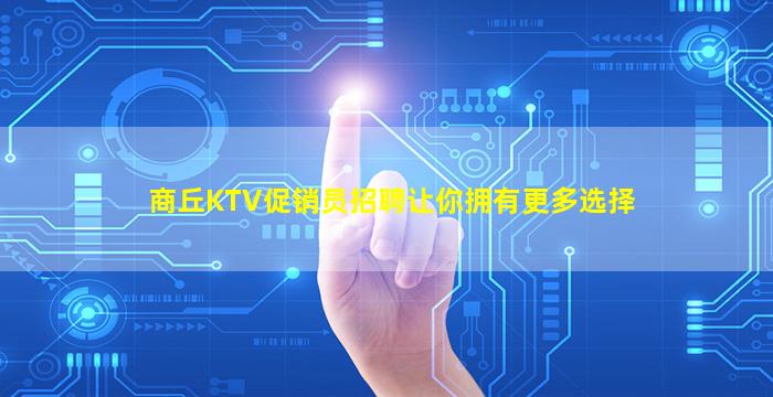 商丘KTV促销员招聘让你拥有更多选择